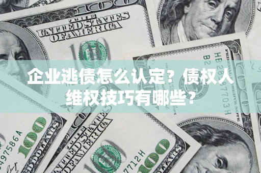 武汉企业逃债怎么认定？债权人维权技巧有哪些？