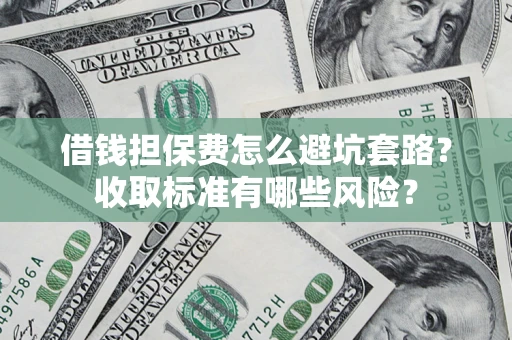 武汉借钱担保费怎么避坑套路?收取标准有哪些风险? 武汉借钱担保费怎么避坑套路?收取标准有哪些风险?