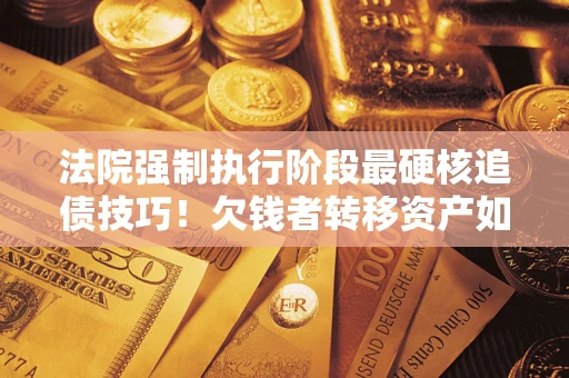 武汉法院强制执行阶段最硬核追债技巧！欠钱者转移资产如何破解？