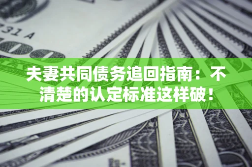 武汉夫妻共同债务追回指南：不清楚的认定标准这样破！