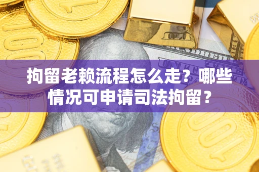 武汉拘留老赖流程怎么走?哪些情况可申请司法拘留? 武汉拘留老赖流程怎么走?哪些情况可申请司法拘留?