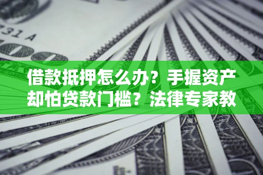 武汉借款抵押怎么办？手握资产却怕贷款门槛？法律专家教你办抵押不踩坑