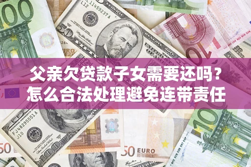 武汉父亲欠贷款子女需要还吗？怎么合法处理避免连带责任？
