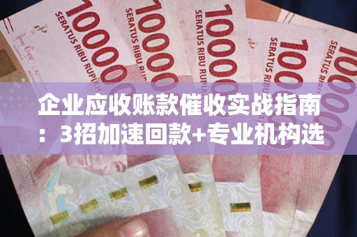 武汉企业应收账款催收实战指南：3招加速回款+专业机构选择避坑