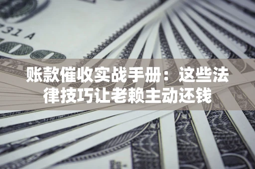 武汉账款催收实战手册：这些法律技巧让老赖主动还钱
