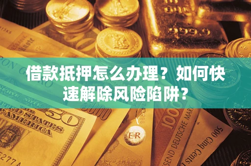 武汉借款抵押怎么办理？如何快速解除风险陷阱？