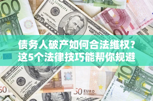 武汉债务人破产如何合法维权？这5个法律技巧能帮你规避风险