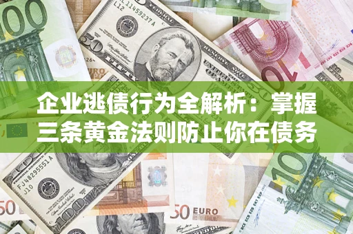 武汉企业逃债行为全解析：掌握三条黄金法则防止你在债务乱局中“踩雷”