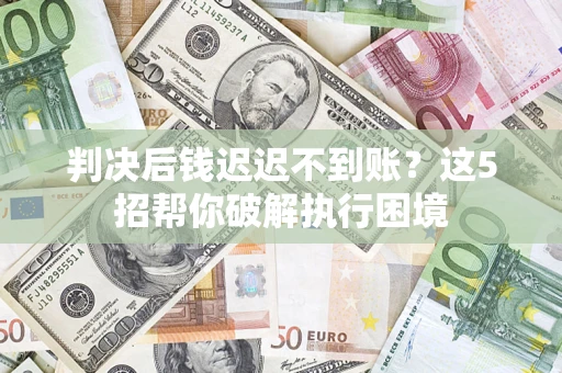 武汉判决后钱迟迟不到账？这5招帮你破解执行困境