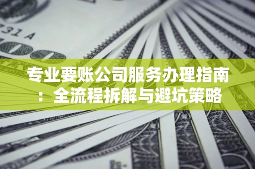 武汉专业要账公司服务办理指南：全流程拆解与避坑策略