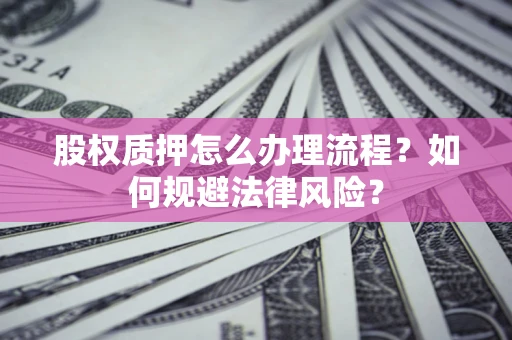 武汉股权质押怎么办理流程？如何规避法律风险？
