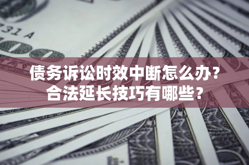 武汉债务诉讼时效中断怎么办？合法延长技巧有哪些？