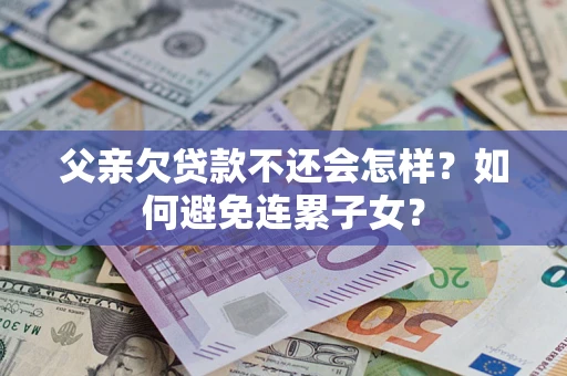 武汉父亲欠贷款不还会怎样？如何避免连累子女？