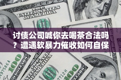 武汉讨债公司喊你去喝茶合法吗？遭遇软暴力催收如何自保？