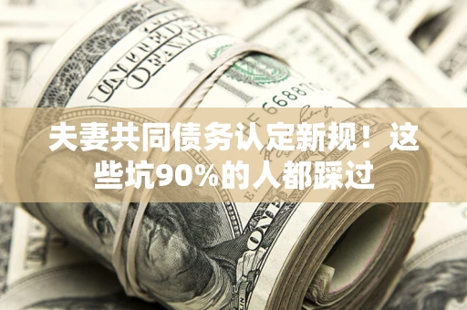武汉夫妻共同债务认定新规！这些坑90%的人都踩过