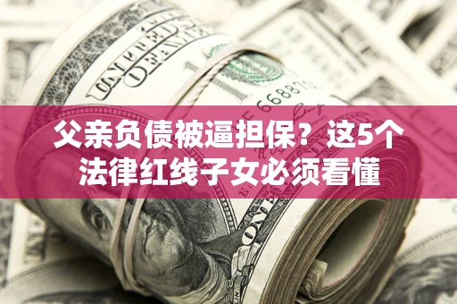 武汉父亲负债被逼担保？这5个法律红线子女必须看懂