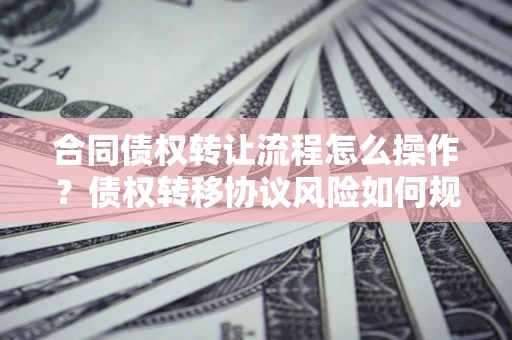 武汉合同债权转让流程怎么操作？债权转移协议风险如何规避？
