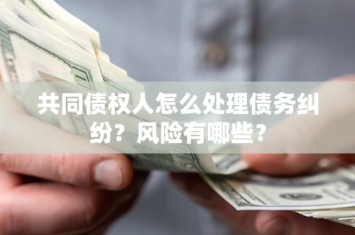 武汉共同债权人怎么处理债务纠纷？风险有哪些？