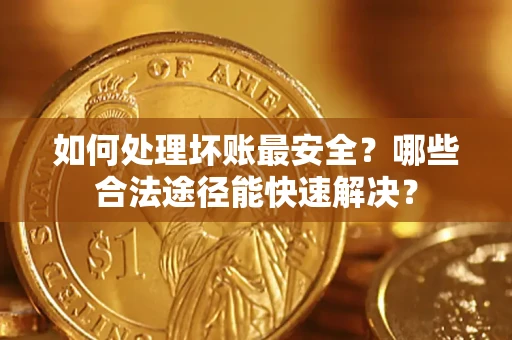 武汉如何处理坏账最安全？哪些合法途径能快速解决？