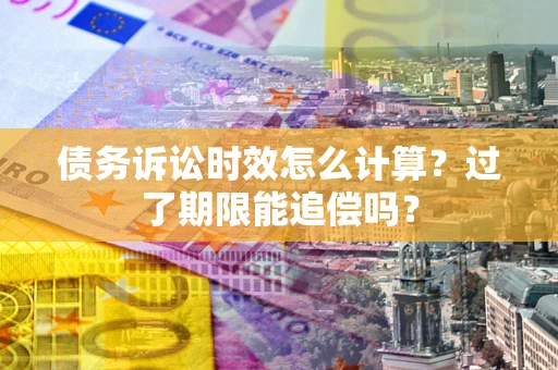 武汉债务诉讼时效怎么计算？过了期限能追偿吗？