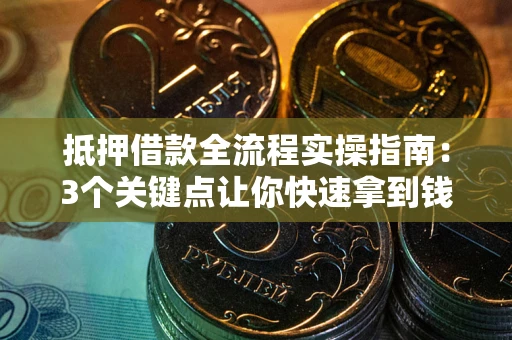 武汉抵押借款全流程实操指南：3个关键点让你快速拿到钱