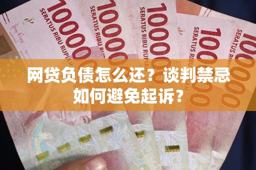 武汉网贷负债怎么还？谈判禁忌如何避免起诉？