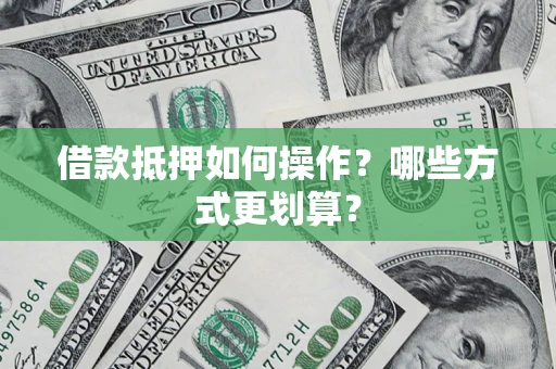 武汉借款抵押如何操作？哪些方式更划算？