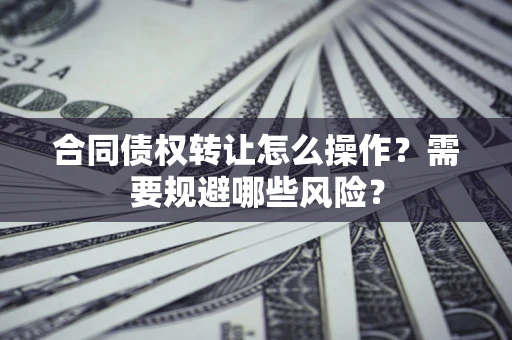 武汉合同债权转让怎么操作？需要规避哪些风险？