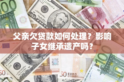 武汉父亲欠贷款如何处理?影响子女继承遗产吗? 武汉父亲欠贷款如何处理?影响子女继承遗产吗?