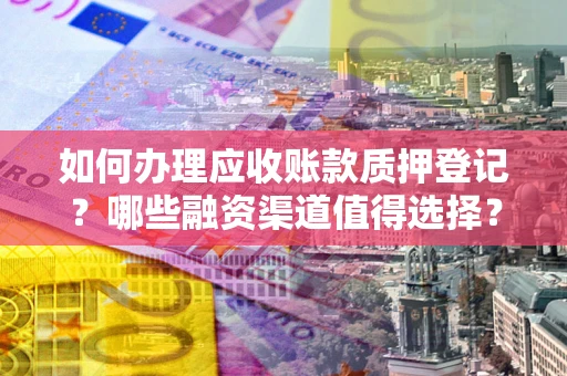 武汉如何办理应收账款质押登记？哪些融资渠道值得选择？