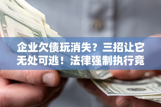 武汉企业欠债玩消失？三招让它无处可逃！法律强制执行竟比讨债公司还狠？