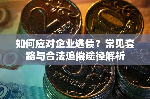 武汉如何应对企业逃债？常见套路与合法追偿途径解析