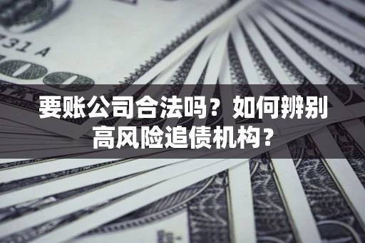 武汉要账公司合法吗？如何辨别高风险追债机构？