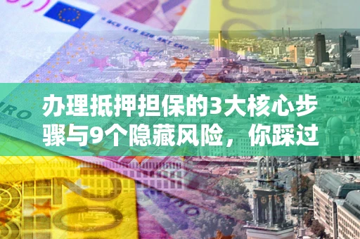 武汉办理抵押担保的3大核心步骤与9个隐藏风险，你踩过哪个坑？
