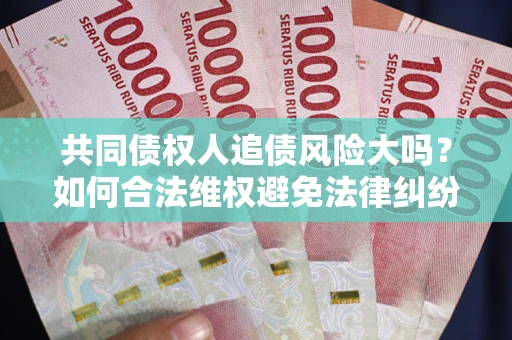 武汉共同债权人追债风险大吗?如何合法维权避免法律纠纷? 武汉共同债权人追债风险大吗?如何合法维权避免法律纠纷?