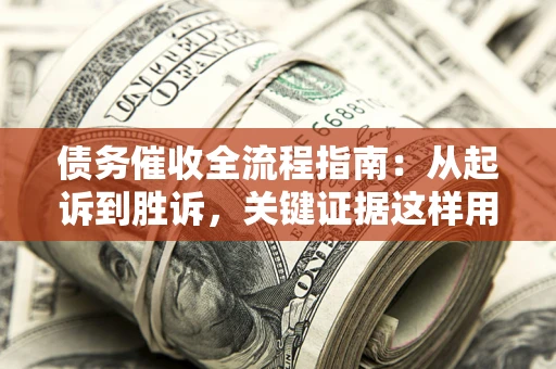 武汉债务催收全流程指南：从起诉到胜诉，关键证据这样用