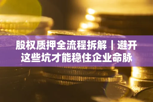 武汉股权质押全流程拆解｜避开这些坑才能稳住企业命脉
