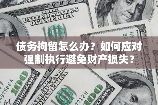 武汉债务拘留怎么办？如何应对强制执行避免财产损失？