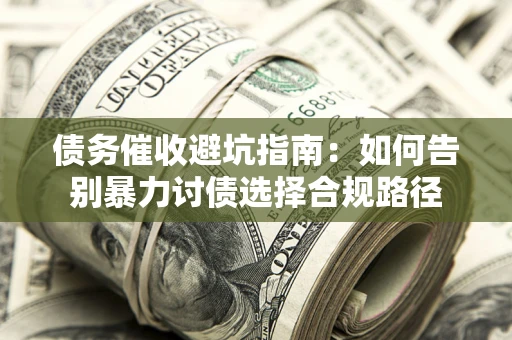 武汉债务催收避坑指南：如何告别暴力讨债选择合规路径