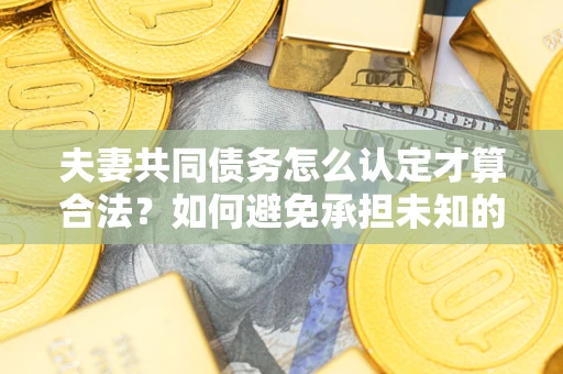 武汉夫妻共同债务怎么认定才算合法？如何避免承担未知的债务风险？