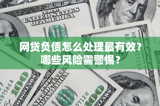武汉网贷负债怎么处理最有效？哪些风险需警惕？