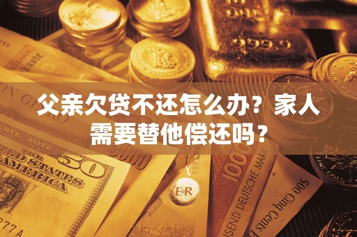武汉父亲欠贷不还怎么办？家人需要替他偿还吗？