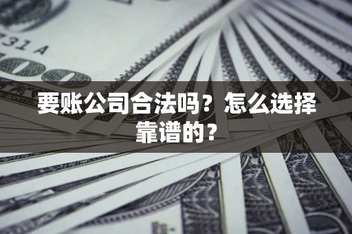武汉要账公司合法吗？怎么选择靠谱的？