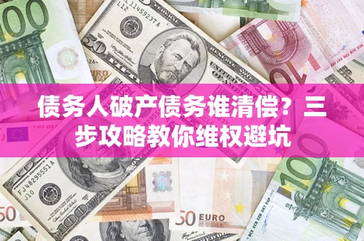 武汉债务人破产债务谁清偿?三步攻略教你维权避坑 武汉债务人破产债务谁清偿?三步攻略教你维权避坑