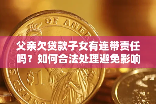 武汉父亲欠贷款子女有连带责任吗？如何合法处理避免影响？