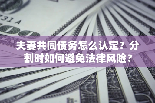 武汉夫妻共同债务怎么认定？分割时如何避免法律风险？