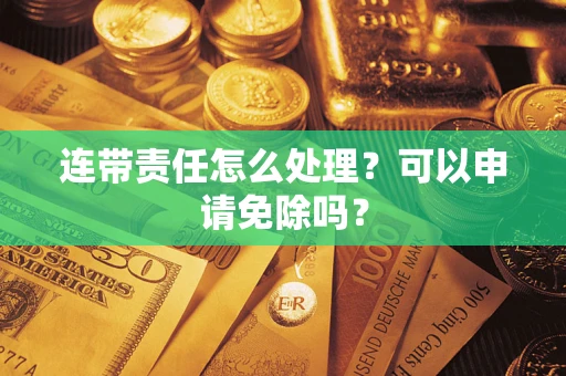武汉连带责任怎么处理？可以申请免除吗？