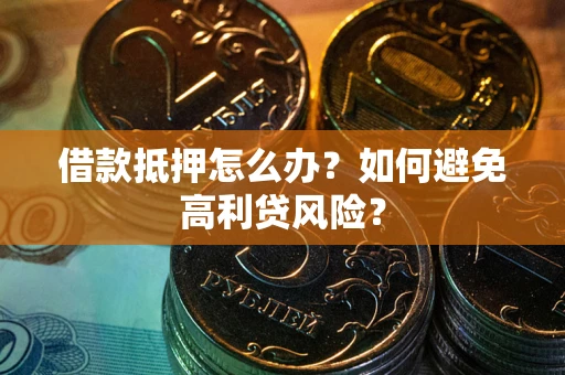 武汉借款抵押怎么办？如何避免高利贷风险？