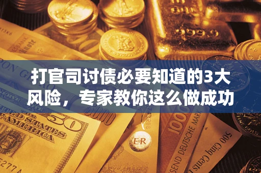 武汉打官司讨债必要知道的3大风险，专家教你这么做成功率飙升