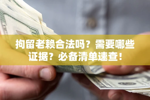 武汉拘留老赖合法吗？需要哪些证据？必备清单速查！